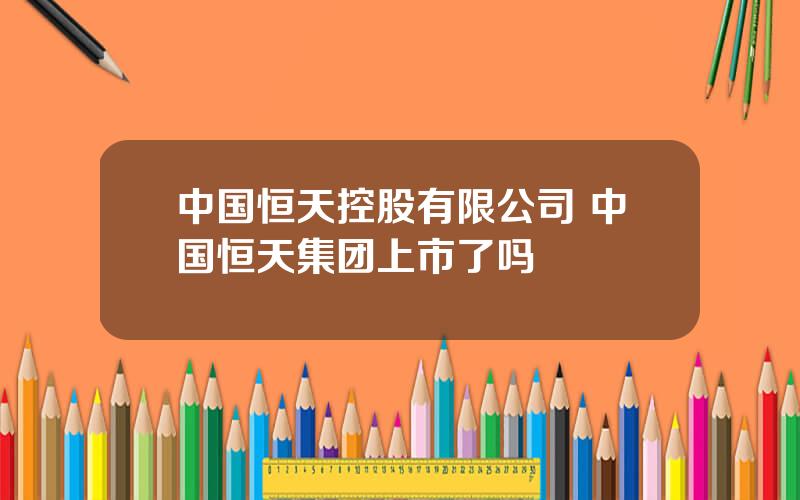 中国恒天控股有限公司 中国恒天集团上市了吗